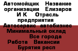 Автомойщик › Название организации ­ Елизаров И.К. › Отрасль предприятия ­ Автосервис, автобизнес › Минимальный оклад ­ 20 000 - Все города Работа » Вакансии   . Бурятия респ.